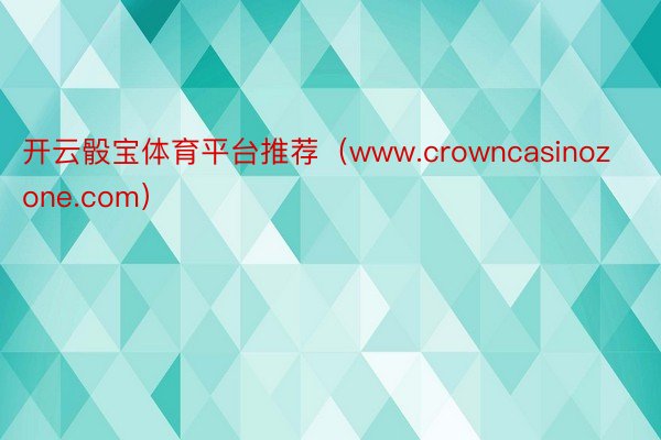 开云骰宝体育平台推荐（www.crowncasinozone.com）