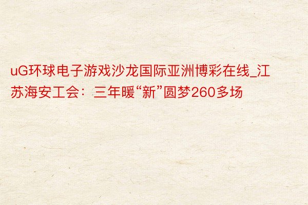 uG环球电子游戏沙龙国际亚洲博彩在线_江苏海安工会：三年暖“新”圆梦260多场