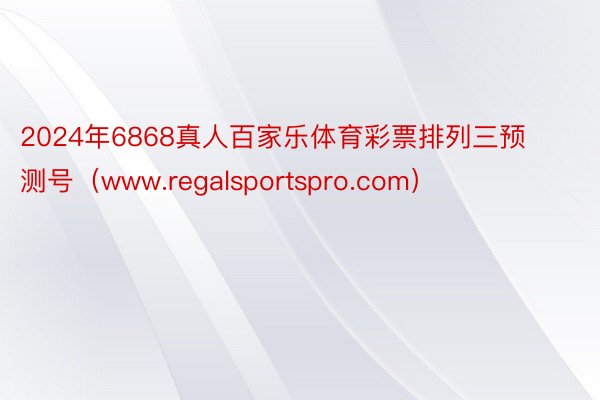 2024年6868真人百家乐体育彩票排列三预测号（www.regalsportspro.com）