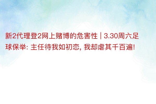 新2代理登2网上赌博的危害性 | 3.30周六足球保举: 主任待我如初恋, 我却虐其千百遍!