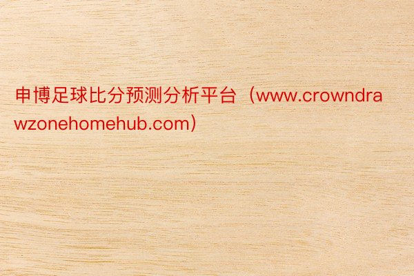 申博足球比分预测分析平台（www.crowndrawzonehomehub.com）