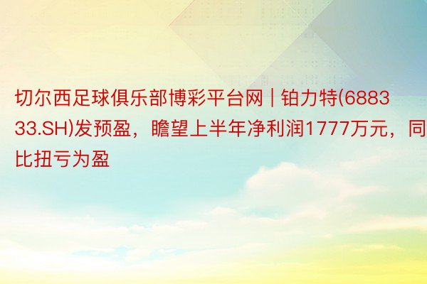 切尔西足球俱乐部博彩平台网 | 铂力特(688333.SH)发预盈，瞻望上半年净利润1777万元，同比扭亏为盈