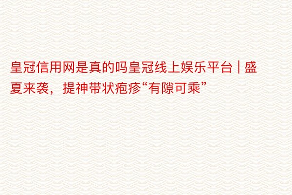 皇冠信用网是真的吗皇冠线上娱乐平台 | 盛夏来袭，提神带状疱疹“有隙可乘”