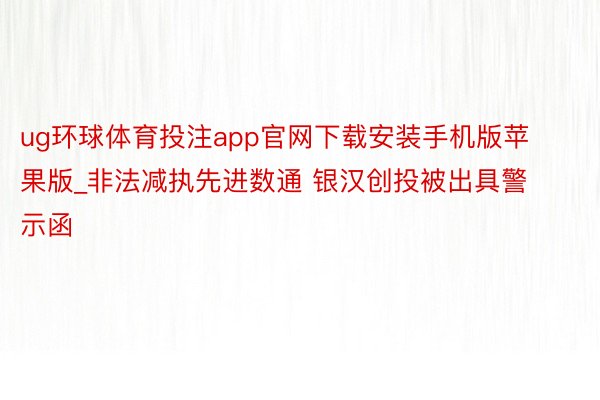 ug环球体育投注app官网下载安装手机版苹果版_非法减执先进数通 银汉创投被出具警示函