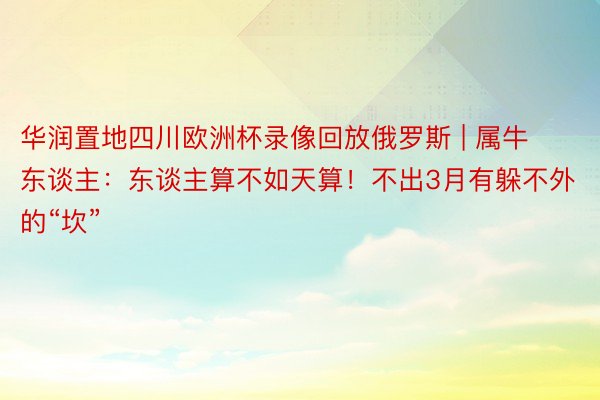 华润置地四川欧洲杯录像回放俄罗斯 | 属牛东谈主：东谈主算不如天算！不出3月有躲不外的“坎”