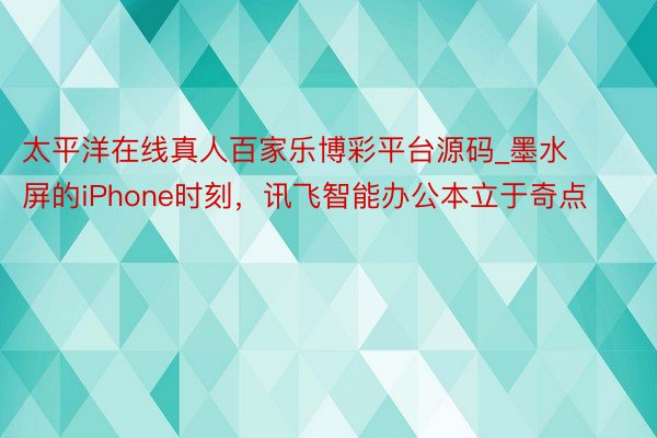 太平洋在线真人百家乐博彩平台源码_墨水屏的iPhone时刻，讯飞智能办公本立于奇点