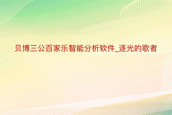 贝博三公百家乐智能分析软件_逐光的歌者