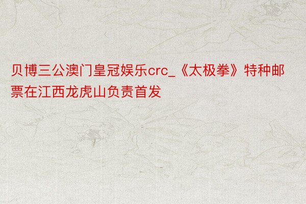 贝博三公澳门皇冠娱乐crc_《太极拳》特种邮票在江西龙虎山负责首发