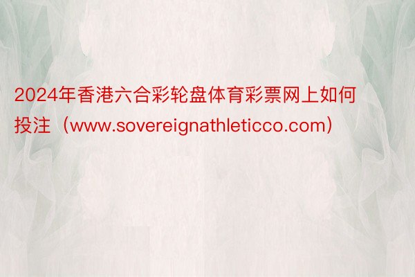 2024年香港六合彩轮盘体育彩票网上如何投注（www.sovereignathleticco.com）