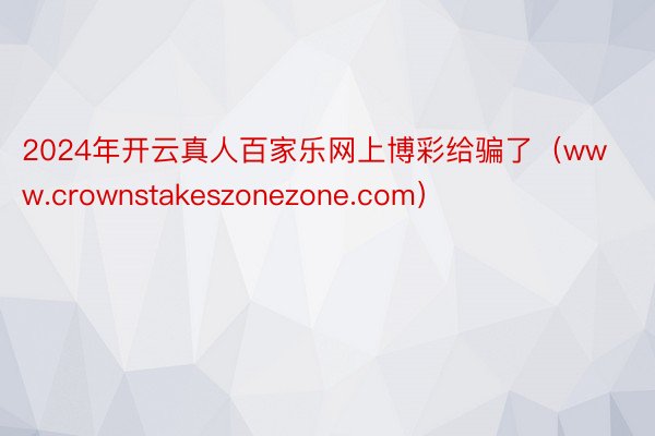 2024年开云真人百家乐网上博彩给骗了（www.crownstakeszonezone.com）