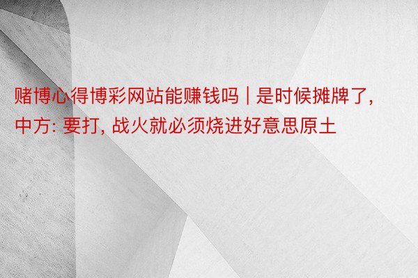 赌博心得博彩网站能赚钱吗 | 是时候摊牌了, 中方: 要打, 战火就必须烧进好意思原土