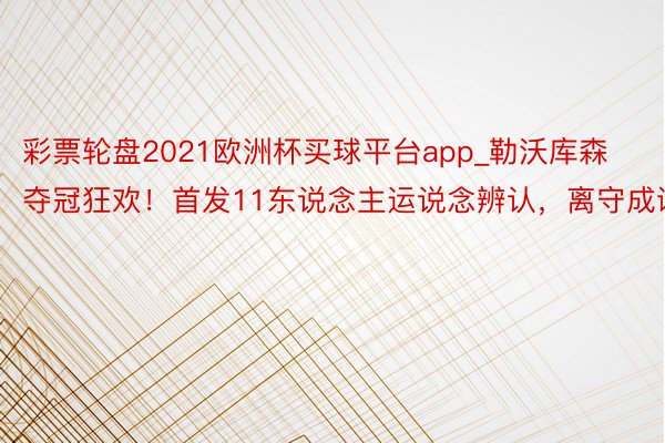 彩票轮盘2021欧洲杯买球平台app_勒沃库森夺冠狂欢！首发11东说念主运说念辨认，离守成谜