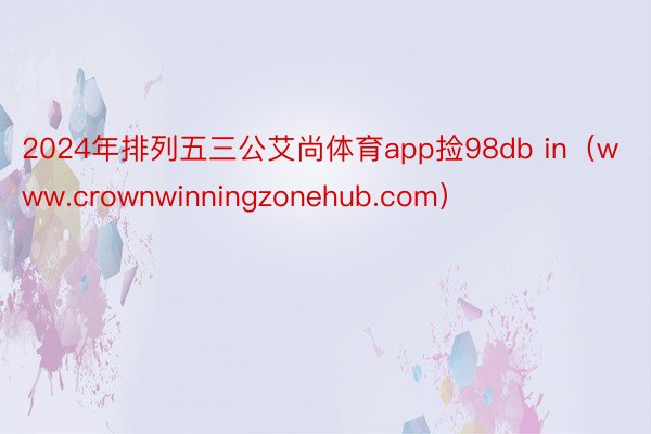 2024年排列五三公艾尚体育app捡98db in（www.crownwinningzonehub.com）