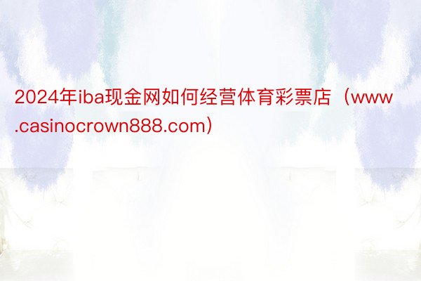 2024年iba现金网如何经营体育彩票店（www.casinocrown888.com）