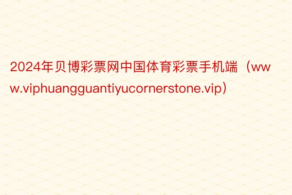 2024年贝博彩票网中国体育彩票手机端（www.viphuangguantiyucornerstone.vip）