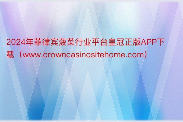 2024年菲律宾菠菜行业平台皇冠正版APP下载（www.crowncasinositehome.com）