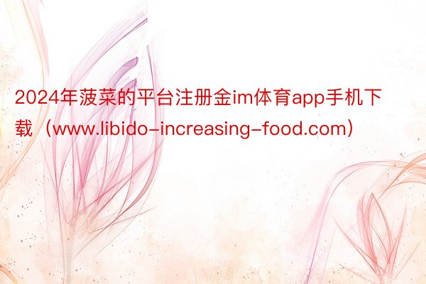 2024年菠菜的平台注册金im体育app手机下载（www.libido-increasing-food.com）