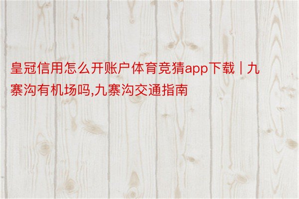 皇冠信用怎么开账户体育竞猜app下载 | 九寨沟有机场吗，九寨沟交通指南