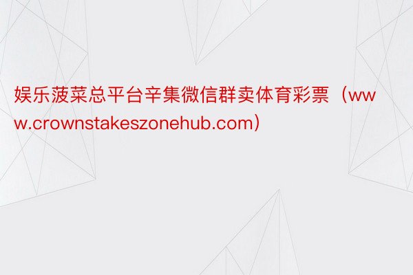 娱乐菠菜总平台辛集微信群卖体育彩票（www.crownstakeszonehub.com）