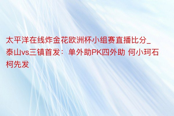 太平洋在线炸金花欧洲杯小组赛直播比分_泰山vs三镇首发：单外助PK四外助 何小珂石柯先发