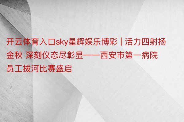 开云体育入口sky星辉娱乐博彩 | 活力四射扬金秋 深刻仪态尽彰显——西安市第一病院员工拔河比赛盛启