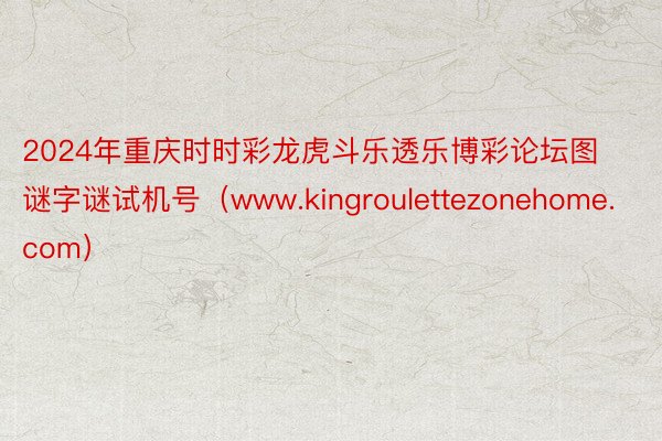 2024年重庆时时彩龙虎斗乐透乐博彩论坛图谜字谜试机号（www.kingroulettezonehome.com）