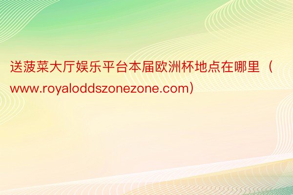 送菠菜大厅娱乐平台本届欧洲杯地点在哪里（www.royaloddszonezone.com）