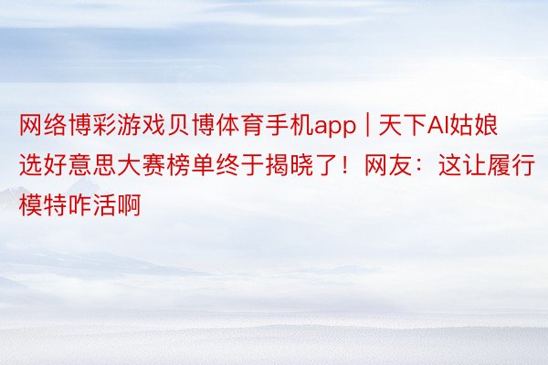 网络博彩游戏贝博体育手机app | 天下AI姑娘选好意思大赛榜单终于揭晓了！网友：这让履行模特咋活啊