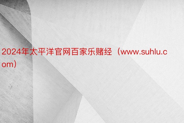 2024年太平洋官网百家乐赌经（www.suhlu.com）