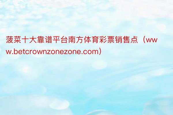 菠菜十大靠谱平台南方体育彩票销售点（www.betcrownzonezone.com）