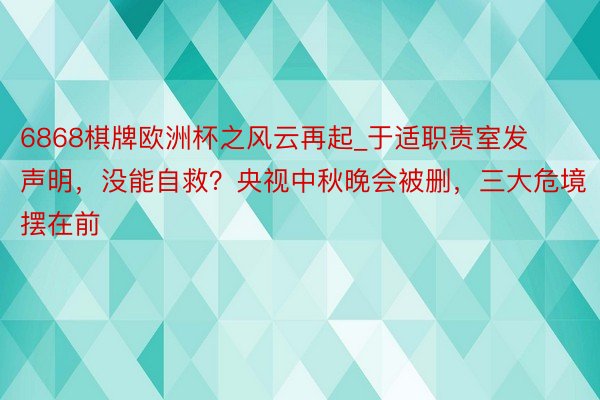 6868棋牌欧洲杯之风云再起_于适职责室发声明，没能自救？央视中秋晚会被删，三大危境摆在前