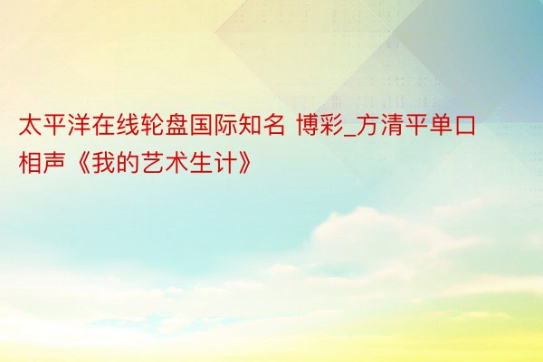 太平洋在线轮盘国际知名 博彩_方清平单口相声《我的艺术生计》