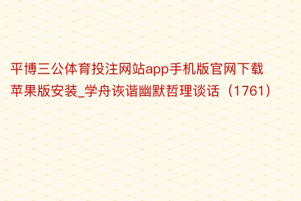 平博三公体育投注网站app手机版官网下载苹果版安装_学舟诙谐幽默哲理谈话（1761）