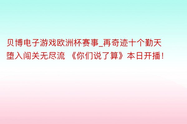 贝博电子游戏欧洲杯赛事_再奇迹十个勤天堕入闯关无尽流 《你们说了算》本日开播！