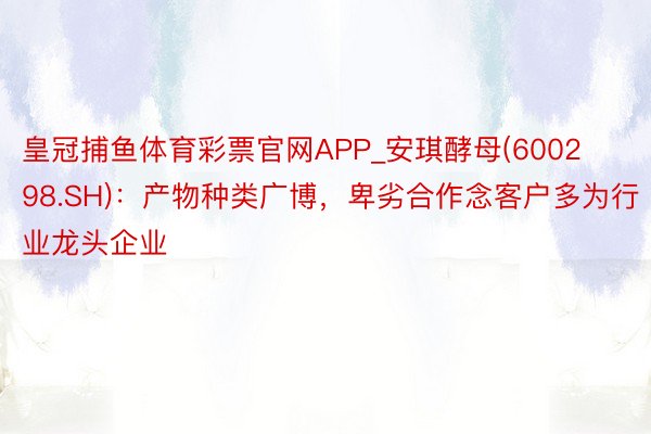 皇冠捕鱼体育彩票官网APP_安琪酵母(600298.SH)：产物种类广博，卑劣合作念客户多为行业龙头企业