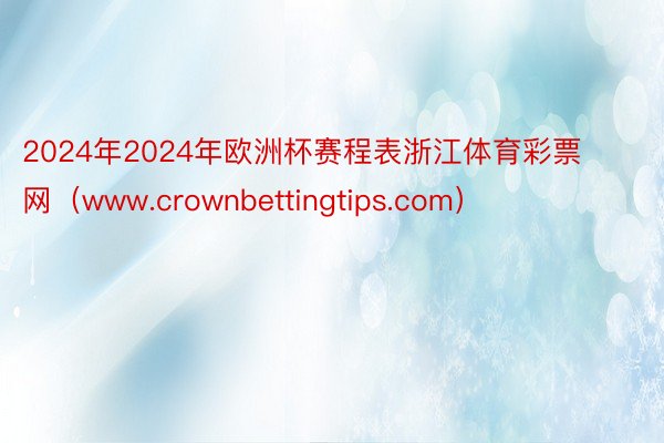 2024年2024年欧洲杯赛程表浙江体育彩票网（www.crownbettingtips.com）