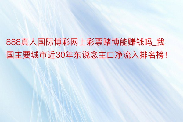 888真人国际博彩网上彩票赌博能赚钱吗_我国主要城市近30年东说念主口净流入排名榜！