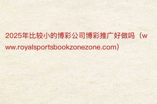 2025年比较小的博彩公司博彩推广好做吗（www.royalsportsbookzonezone.com）