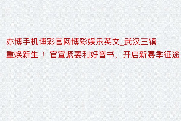 亦博手机博彩官网博彩娱乐英文_武汉三镇重焕新生 ！官宣紧要利好音书，开启新赛季征途