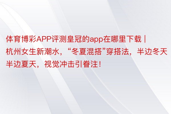 体育博彩APP评测皇冠的app在哪里下载 | 杭州女生新潮水，“冬夏混搭”穿搭法，半边冬天半边夏天，视觉冲击引眷注！