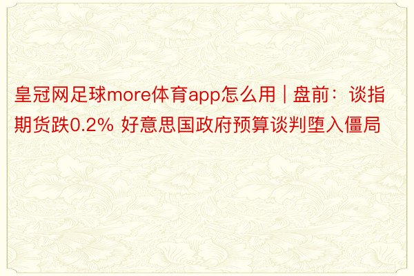 皇冠网足球more体育app怎么用 | 盘前：谈指期货跌0.2% 好意思国政府预算谈判堕入僵局