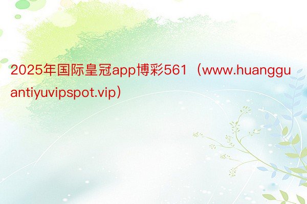 2025年国际皇冠app博彩561（www.huangguantiyuvipspot.vip）