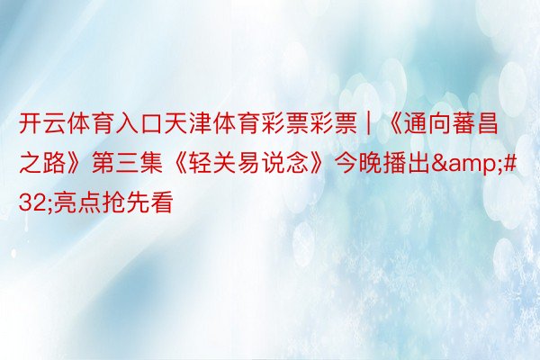 开云体育入口天津体育彩票彩票 | 《通向蕃昌之路》第三集《轻关易说念》今晚播出 亮点抢先看