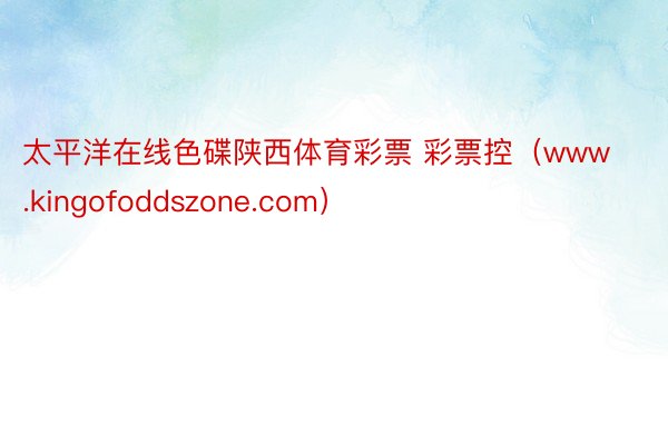 太平洋在线色碟陕西体育彩票 彩票控(www.kingofoddszone.com)